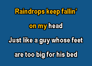 Raindrops keep falliw

on my head
Just like a guy whose feet

are too big for his bed