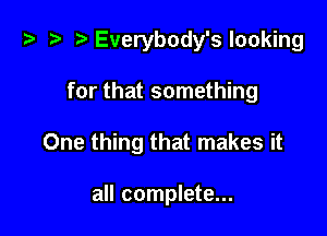 l) t- t. Everybody's looking

for that something
One thing that makes it

all complete...
