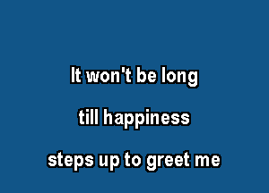 It won't be long

till happiness

steps up to greet me