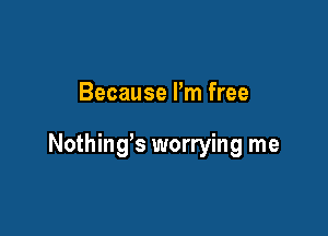 Because Fm free

Nothing's worrying me