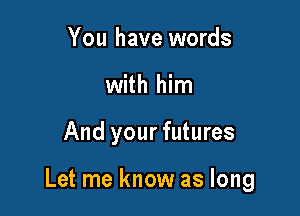 You have words
with him

And your futures

Let me know as long