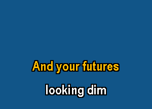 And your futures

looking dim