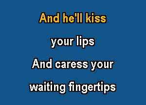 And he'll kiss
youers

And caress your

waiting fingertips