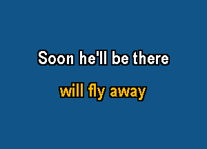 Soon he'll be there

will fly away