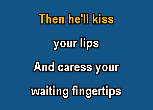 Then he'll kiss
youers

And caress your

waiting fingertips