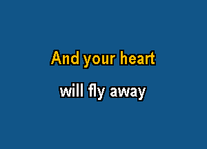 And your heart

will fly away