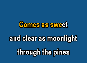 Comes as sweet

and clear as moonlight

through the pines