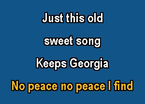 Just this old
sweet song

Keeps Georgia

No peace no peace I find