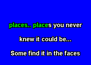 places.. places you never

knew it could be...

Some find it in the faces