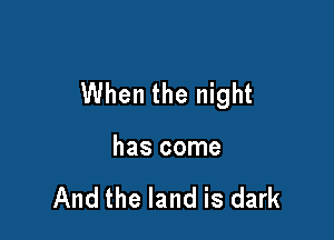 When the night

has come

And the land is dark