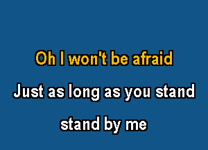 Oh I won't be afraid

Just as long as you stand

stand by me