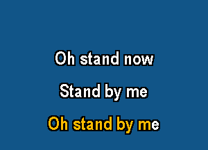 Oh stand now

Stand by me
Oh stand by me