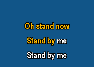 Oh stand now

Stand by me

Stand by me