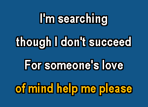 I'm searching
though I don't succeed

For someone's love

of mind help me please