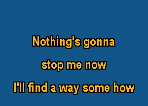 Nothing's gonna

stop me now

I'll find a way some how