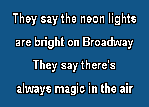 They say the neon lights

are bright on Broadway
They say there's

always magic in the air