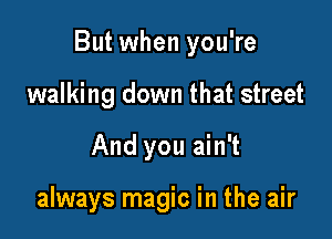 But when you're

walking down that street
And you ain't

always magic in the air