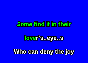 Some find it in their

lover s..eye..s

Who can deny the joy