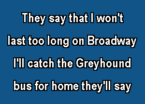 They say that I won't
last too long on Broadway

l'll catch the Greyhound

bus for home they'll say