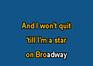 And I won't quit

'till I'm a star

on Broadway
