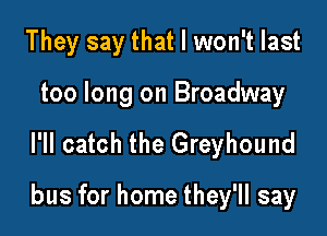 They say that I won't last
too long on Broadway

l'll catch the Greyhound

bus for home they'll say