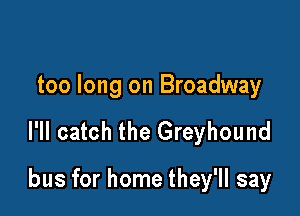 too long on Broadway

l'll catch the Greyhound

bus for home they'll say