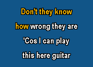 Don't they know
how wrong they are

'Cos I can play

this here guitar
