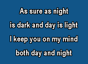 As sure as night

is dark and day is light

lkeep you on my mind

both day and night