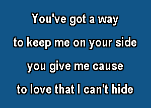 You've got a way

to keep me on your side

you give me cause

to love that I can't hide