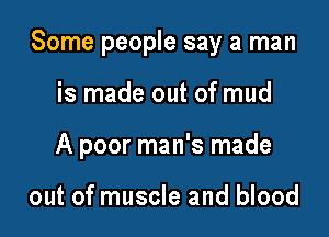 Some people say a man

is made out of mud

A poor man's made

out of muscle and blood