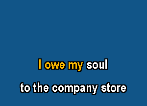 St. Peter don't you
call me 'cos I can't go

I owe my soul

to the company store