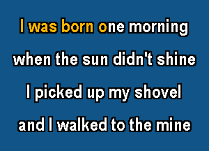 I was born one morning

when the sun didn't shine

I picked up my shovel

and I walked to the mine