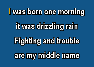 I was born one morning

it was drizzling rain
Fighting and trouble

are my middle name