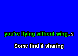 you're flying without wing..s

Some find it sharing