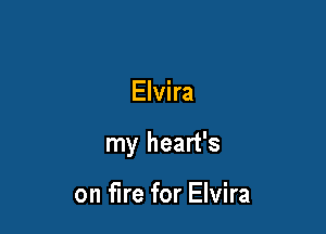 Elvira

my heart's

on fire for Elvira