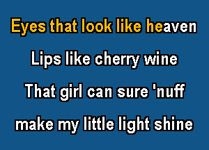 Eyes that look like heaven
Lips like cherry wine

That girl can sure 'nuff

make my little light shine