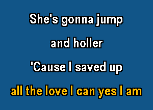 She's gonna jump
and holler

'Cause I saved up

all the love I can yes I am
