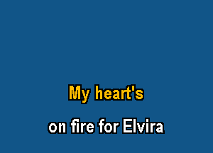 My heart's

on fire for Elvira