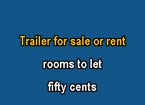 Trailer for sale or rent

rooms to let

fifty cents