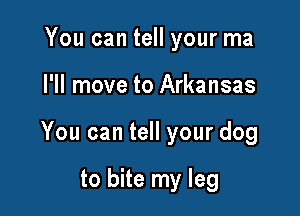 You can tell your ma

I'll move to Arkansas

You can tell your dog

to bite my leg