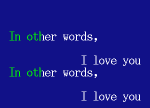 In other words,

I love you
In other words,

I love you