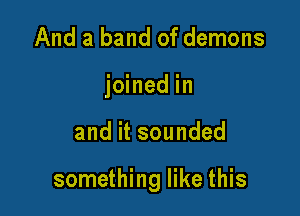 And a band of demons
joined in

and it sounded

something like this