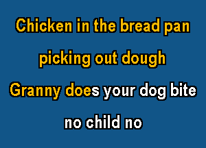 Chicken in the bread pan
picking out dough

Granny does your dog bite

no child no