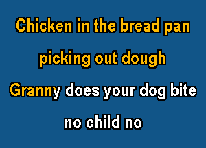 Chicken in the bread pan
picking out dough

Granny does your dog bite

no child no