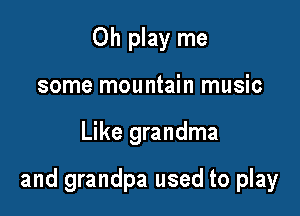 Oh play me
some mountain music

Like grandma

and grandpa used to play