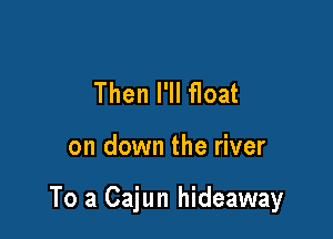 Then I'll float

on down the river

To a Cajun hideaway