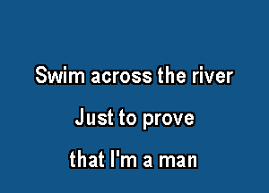 Swim across the river

Just to prove

that I'm a man