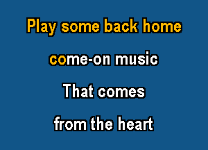 Play some back home

come-on music
That comes

from the heart