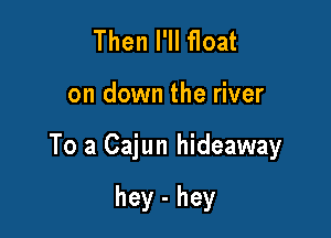 Then I'll float

on down the river

To a Cajun hideaway

hey - hey
