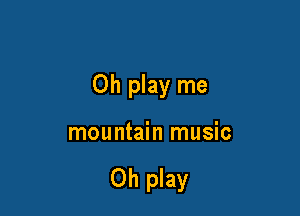 0h play me

mountain music

Oh play